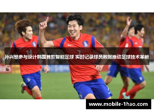 孙兴慜参与设计韩国首款智能足球 实时记录球员数据推动足球技术革新 孙兴慜参与设计韩国首款智能足球 实时记录球员数据推动足球技术革新