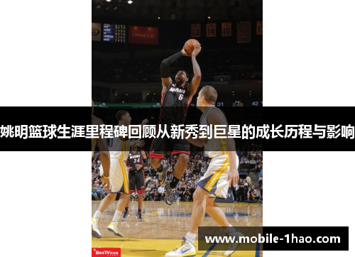 姚明篮球生涯里程碑回顾从新秀到巨星的成长历程与影响 姚明篮球生涯里程碑回顾从新秀到巨星的成长历程与影响