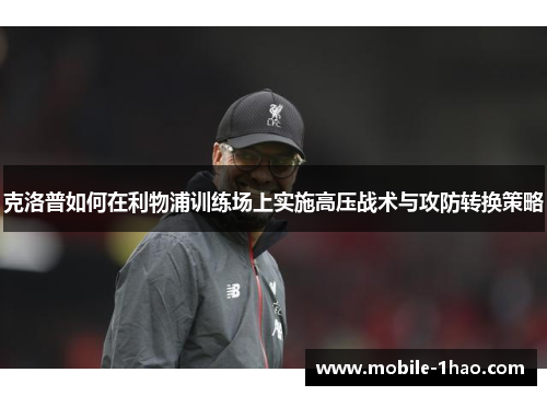 克洛普如何在利物浦训练场上实施高压战术与攻防转换策略 克洛普如何在利物浦训练场上实施高压战术与攻防转换策略