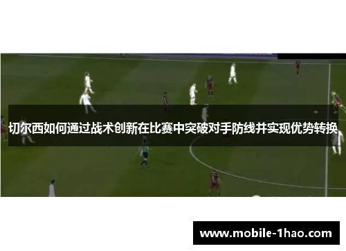 切尔西如何通过战术创新在比赛中突破对手防线并实现优势转换