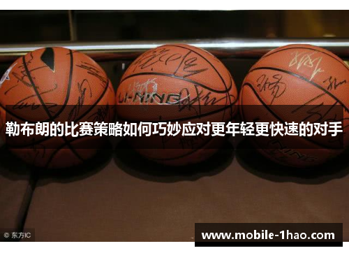勒布朗的比赛策略如何巧妙应对更年轻更快速的对手 勒布朗的比赛策略如何巧妙应对更年轻更快速的对手
