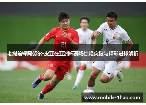 老挝前锋阿努尔·皮亚在亚洲杯赛场惊艳突破与精彩进球解析 老挝前锋阿努尔·皮亚在亚洲杯赛场惊艳突破与精彩进球解析