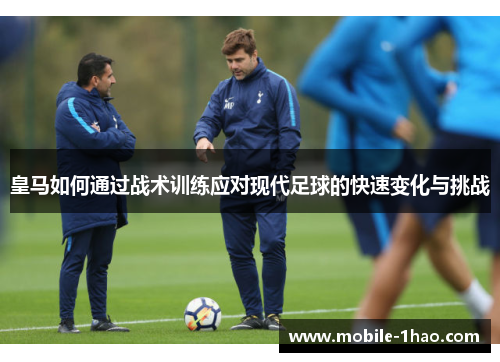 皇马如何通过战术训练应对现代足球的快速变化与挑战 皇马如何通过战术训练应对现代足球的快速变化与挑战