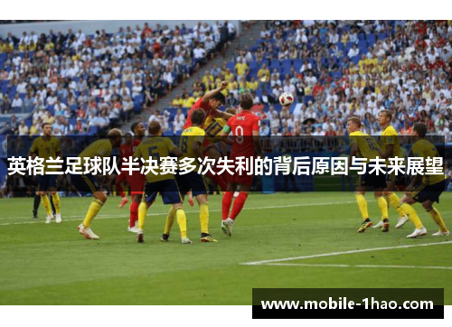 英格兰足球队半决赛多次失利的背后原因与未来展望 英格兰足球队半决赛多次失利的背后原因与未来展望