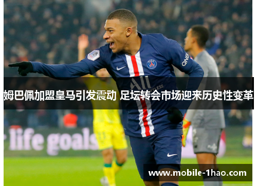 姆巴佩加盟皇马引发震动 足坛转会市场迎来历史性变革 姆巴佩加盟皇马引发震动 足坛转会市场迎来历史性变革