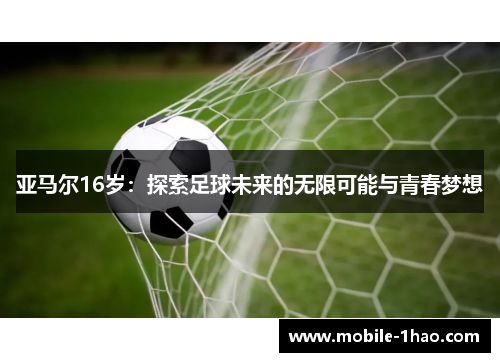 亚马尔16岁:探索足球未来的无限可能与青春梦想 亚马尔16岁:探索足球未来的无限可能与青春梦想