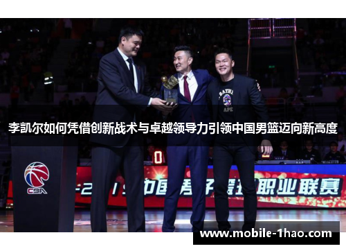 李凯尔如何凭借创新战术与卓越领导力引领中国男篮迈向新高度 李凯尔如何凭借创新战术与卓越领导力引领中国男篮迈向新高度