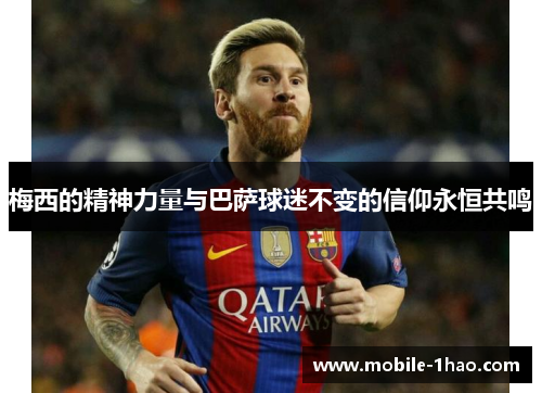 梅西的精神力量与巴萨球迷不变的信仰永恒共鸣 梅西的精神力量与巴萨球迷不变的信仰永恒共鸣