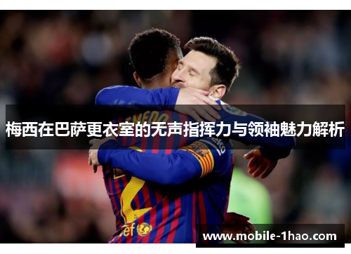 梅西在巴萨更衣室的无声指挥力与领袖魅力解析 梅西在巴萨更衣室的无声指挥力与领袖魅力解析