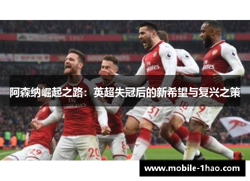 阿森纳崛起之路:英超失冠后的新希望与复兴之策 阿森纳崛起之路:英超失冠后的新希望与复兴之策