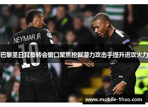 巴黎圣日耳曼转会窗口聚焦挖掘潜力攻击手提升进攻火力