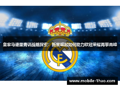 皇家马德里青训战略探索:新星崛起如何助力欧冠荣耀再攀高峰 皇家马德里青训战略探索:新星崛起如何助力欧冠荣耀再攀高峰