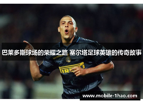 巴莱多斯球场的荣耀之路 塞尔塔足球英雄的传奇故事 巴莱多斯球场的荣耀之路 塞尔塔足球英雄的传奇故事