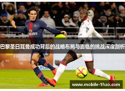 巴黎圣日耳曼成功背后的战略布局与面临的挑战深度剖析