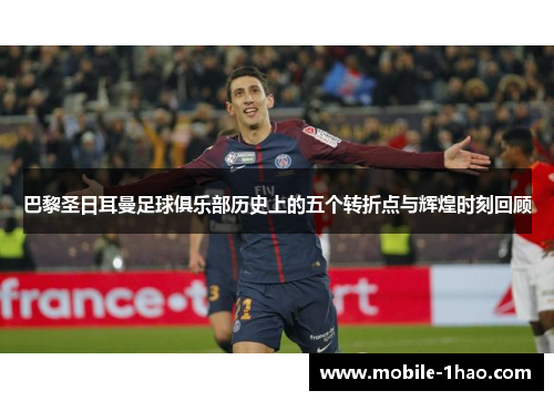 巴黎圣日耳曼足球俱乐部历史上的五个转折点与辉煌时刻回顾 巴黎圣日耳曼足球俱乐部历史上的五个转折点与辉煌时刻回顾