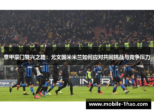 意甲豪门复兴之路:尤文国米米兰如何应对共同挑战与竞争压力 意甲豪门复兴之路:尤文国米米兰如何应对共同挑战与竞争压力