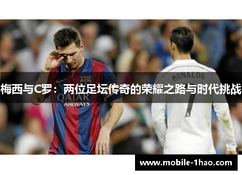 梅西与C罗：两位足坛传奇的荣耀之路与时代挑战