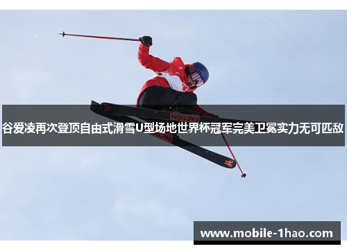 谷爱凌再次登顶自由式滑雪U型场地世界杯冠军完美卫冕实力无可匹敌 谷爱凌再次登顶自由式滑雪U型场地世界杯冠军完美卫冕实力无可匹敌