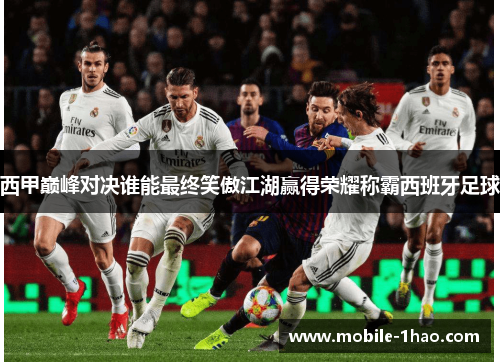 西甲巅峰对决谁能最终笑傲江湖赢得荣耀称霸西班牙足球