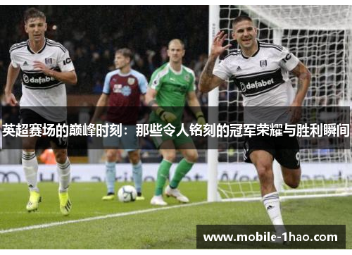 英超赛场的巅峰时刻:那些令人铭刻的冠军荣耀与胜利瞬间 英超赛场的巅峰时刻:那些令人铭刻的冠军荣耀与胜利瞬间