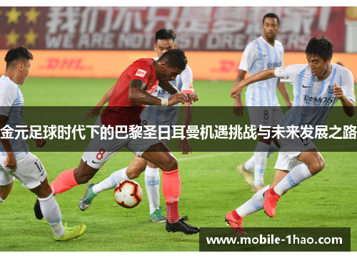 金元足球时代下的巴黎圣日耳曼机遇挑战与未来发展之路