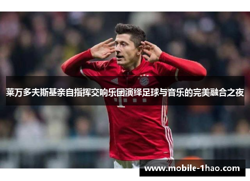 莱万多夫斯基亲自指挥交响乐团演绎足球与音乐的完美融合之夜