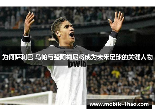 为何萨利巴 乌帕与楚阿梅尼将成为未来足球的关键人物