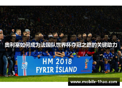 奥利塞如何成为法国队世界杯夺冠之路的关键助力 奥利塞如何成为法国队世界杯夺冠之路的关键助力