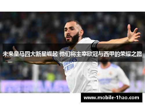 未来皇马四大新星崛起 他们将主宰欧冠与西甲的荣耀之路 未来皇马四大新星崛起 他们将主宰欧冠与西甲的荣耀之路