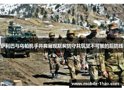 萨利巴与乌帕携手并肩展现默契防守共筑坚不可摧的后防线 萨利巴与乌帕携手并肩展现默契防守共筑坚不可摧的后防线