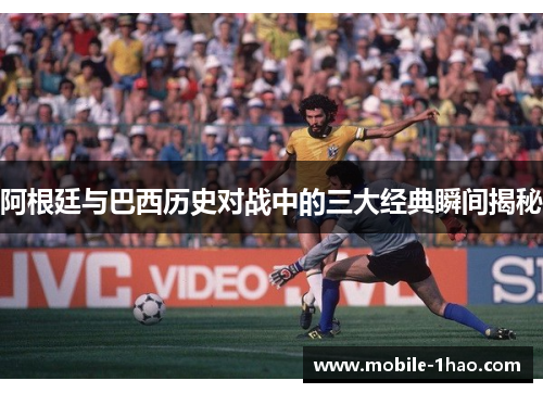阿根廷与巴西历史对战中的三大经典瞬间揭秘 阿根廷与巴西历史对战中的三大经典瞬间揭秘
