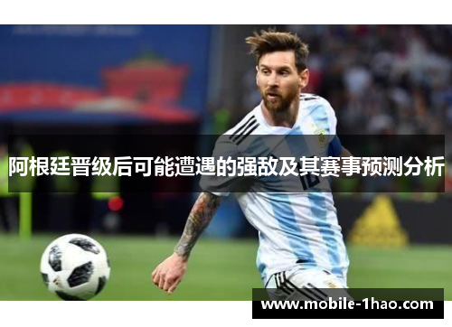 阿根廷晋级后可能遭遇的强敌及其赛事预测分析