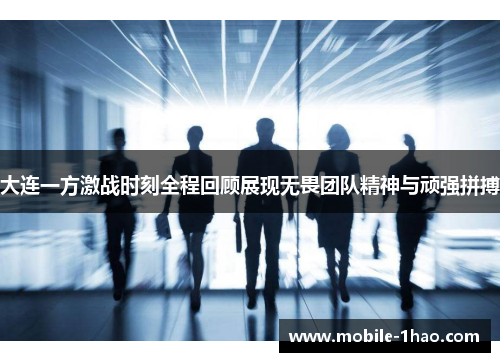大连一方激战时刻全程回顾展现无畏团队精神与顽强拼搏