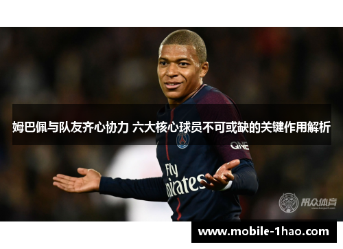 姆巴佩与队友齐心协力 六大核心球员不可或缺的关键作用解析