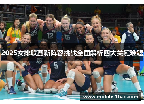 2025女排联赛新阵容挑战全面解析四大关键难题 2025女排联赛新阵容挑战全面解析四大关键难题