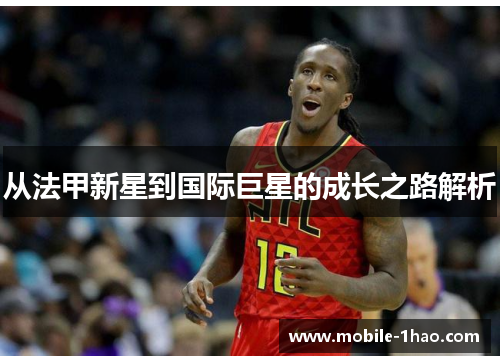 从法甲新星到国际巨星的成长之路解析 从法甲新星到国际巨星的成长之路解析