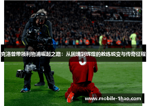 克洛普带领利物浦崛起之路：从困境到辉煌的教练蜕变与传奇征程