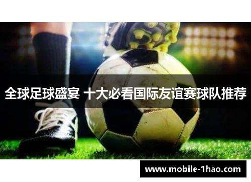 全球足球盛宴 十大必看国际友谊赛球队推荐 全球足球盛宴 十大必看国际友谊赛球队推荐