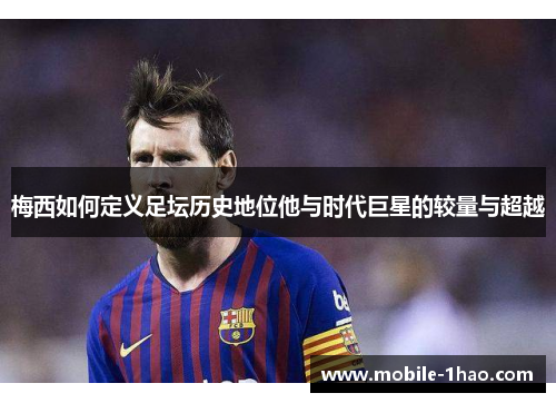 梅西如何定义足坛历史地位他与时代巨星的较量与超越