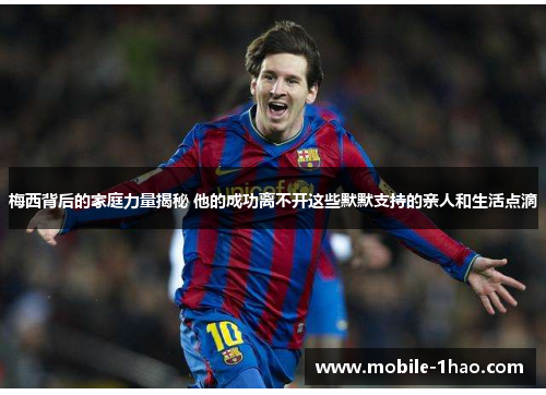 梅西背后的家庭力量揭秘 他的成功离不开这些默默支持的亲人和生活点滴