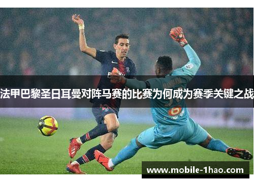法甲巴黎圣日耳曼对阵马赛的比赛为何成为赛季关键之战 法甲巴黎圣日耳曼对阵马赛的比赛为何成为赛季关键之战