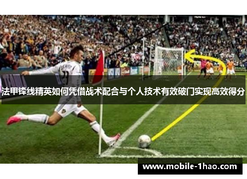 法甲锋线精英如何凭借战术配合与个人技术有效破门实现高效得分 法甲锋线精英如何凭借战术配合与个人技术有效破门实现高效得分