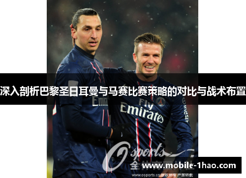 深入剖析巴黎圣日耳曼与马赛比赛策略的对比与战术布置 深入剖析巴黎圣日耳曼与马赛比赛策略的对比与战术布置