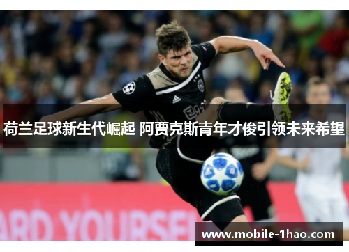 荷兰足球新生代崛起 阿贾克斯青年才俊引领未来希望 荷兰足球新生代崛起 阿贾克斯青年才俊引领未来希望