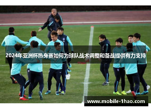 2024年亚洲杯热身赛如何为球队战术调整和备战提供有力支持 2024年亚洲杯热身赛如何为球队战术调整和备战提供有力支持