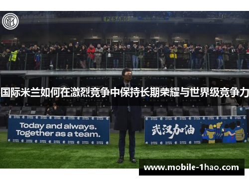 国际米兰如何在激烈竞争中保持长期荣耀与世界级竞争力 国际米兰如何在激烈竞争中保持长期荣耀与世界级竞争力