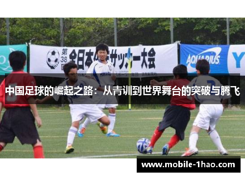 中国足球的崛起之路:从青训到世界舞台的突破与腾飞 中国足球的崛起之路:从青训到世界舞台的突破与腾飞