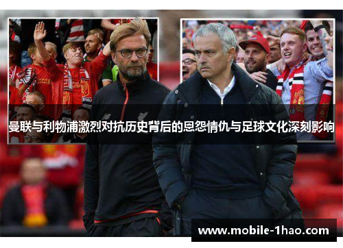 曼联与利物浦激烈对抗历史背后的恩怨情仇与足球文化深刻影响 曼联与利物浦激烈对抗历史背后的恩怨情仇与足球文化深刻影响