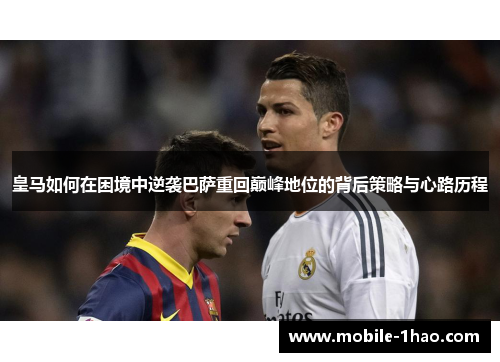 皇马如何在困境中逆袭巴萨重回巅峰地位的背后策略与心路历程 皇马如何在困境中逆袭巴萨重回巅峰地位的背后策略与心路历程