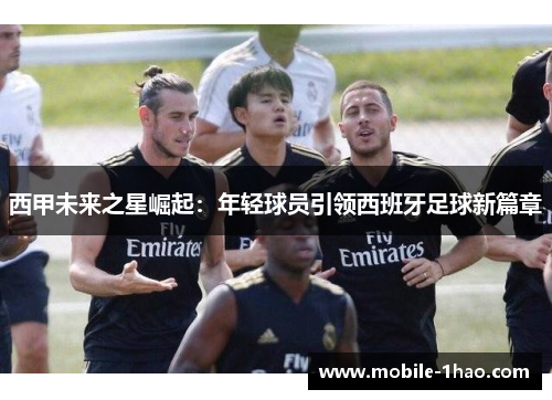 西甲未来之星崛起:年轻球员引领西班牙足球新篇章 西甲未来之星崛起:年轻球员引领西班牙足球新篇章